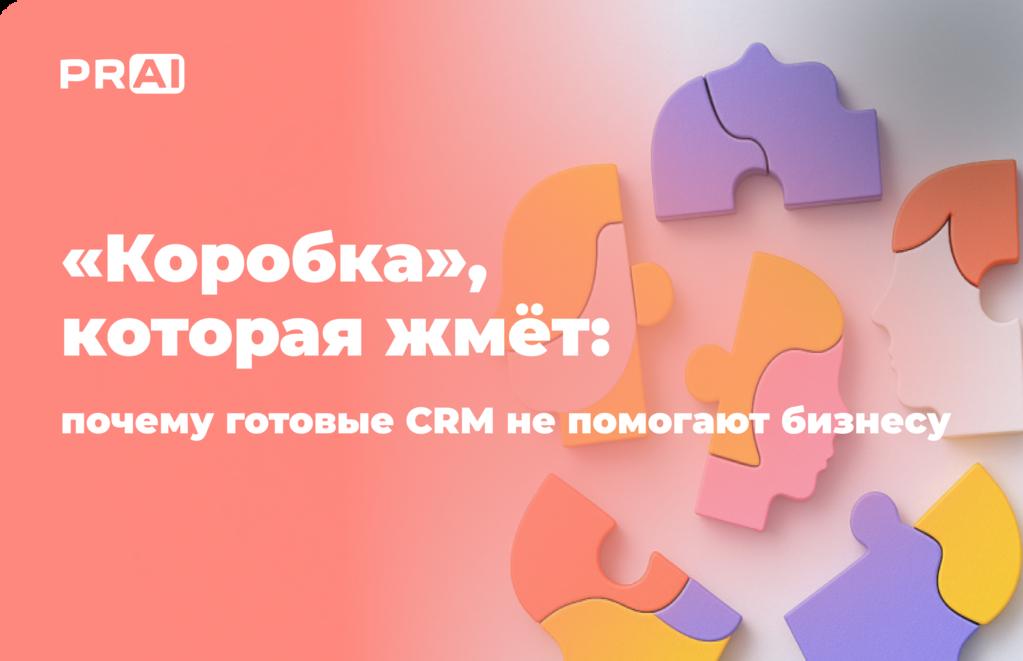«Коробка», которая жмёт: почему готовые CRM не помогают бизнесу