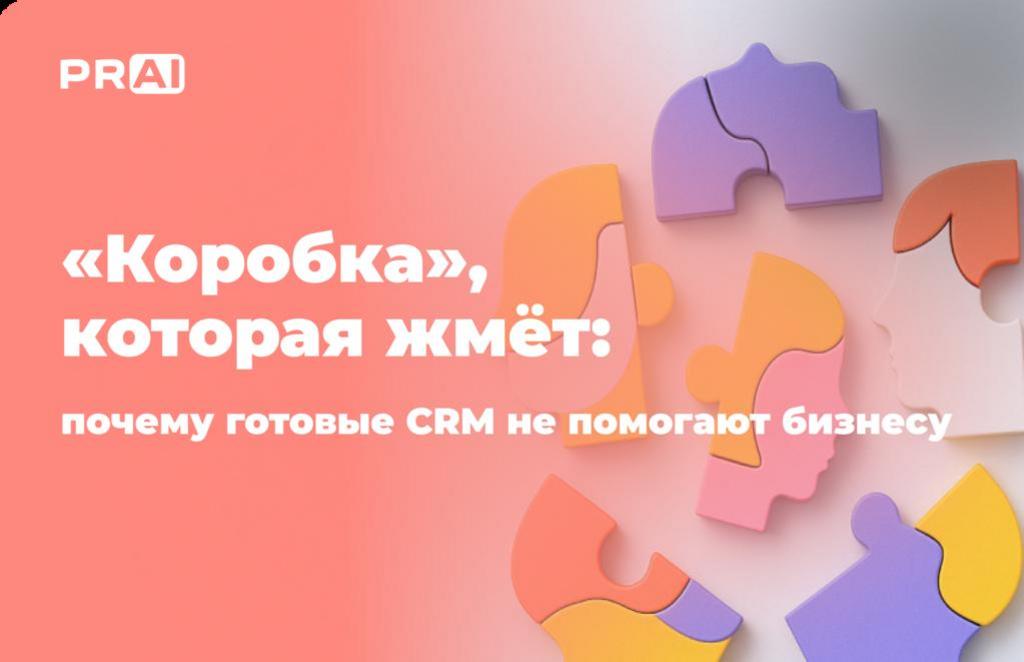 «Коробка», которая жмёт: почему готовые CRM не помогают бизнесу